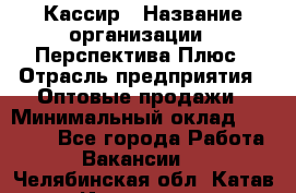 Кассир › Название организации ­ Перспектива Плюс › Отрасль предприятия ­ Оптовые продажи › Минимальный оклад ­ 40 000 - Все города Работа » Вакансии   . Челябинская обл.,Катав-Ивановск г.